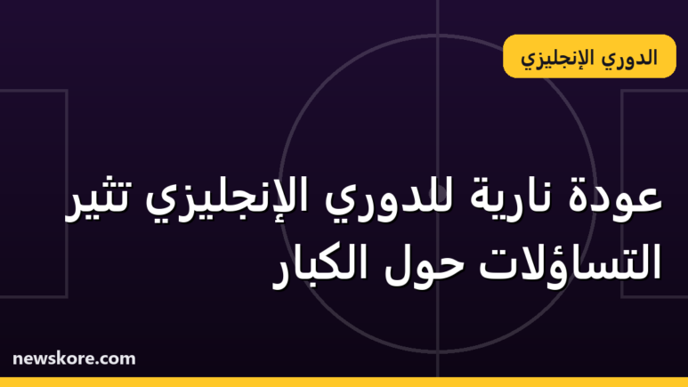 عودة نارية للدوري الإنجليزي تثير التساؤلات حول الكبار