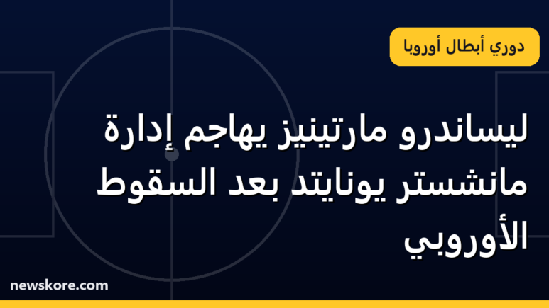 ليساندرو مارتينيز يهاجم إدارة مانشستر يونايتد بعد السقوط الأوروبي