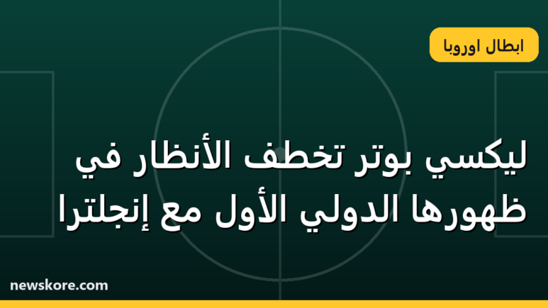 ليكسي بوتر تخطف الأنظار في ظهورها الدولي الأول مع إنجلترا