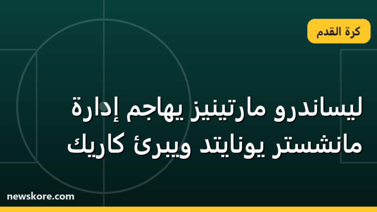 ليساندرو مارتينيز يهاجم إدارة مانشستر يونايتد ويبرئ كاريك