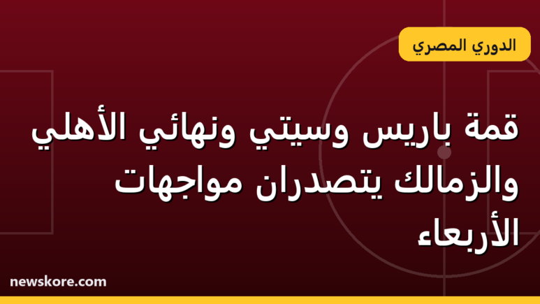 قمة باريس وسيتي ونهائي الأهلي والزمالك يتصدران مواجهات الأربعاء