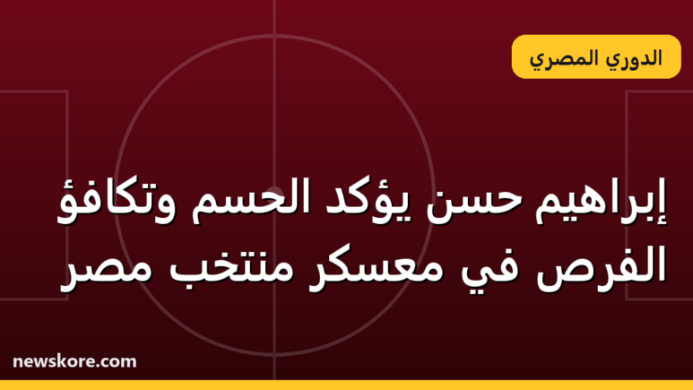 إبراهيم حسن يؤكد الحسم وتكافؤ الفرص في معسكر منتخب مصر