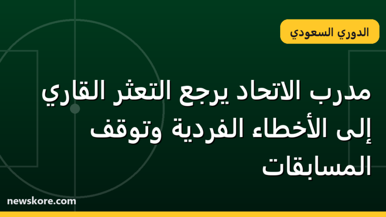 مدرب الاتحاد يُرجع التعثر القاري إلى الأخطاء الفردية وتوقف المسابقات