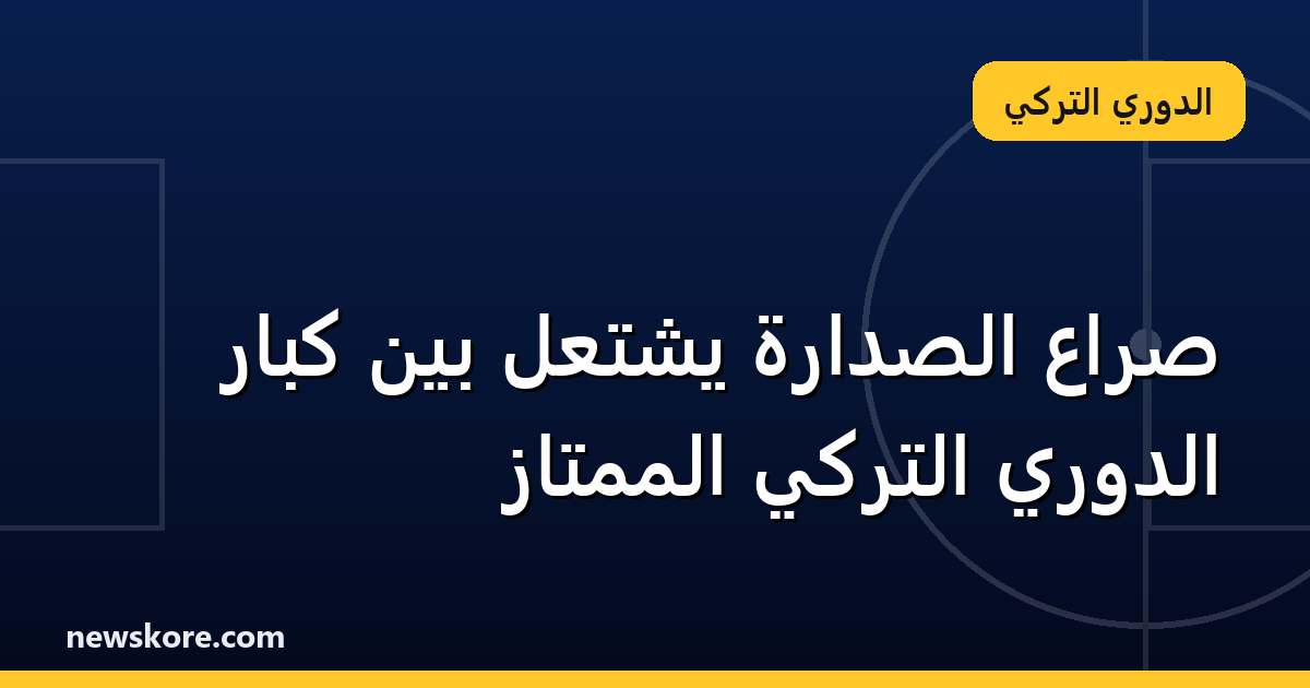 صراع الصدارة يشتعل بين كبار الدوري التركي الممتاز