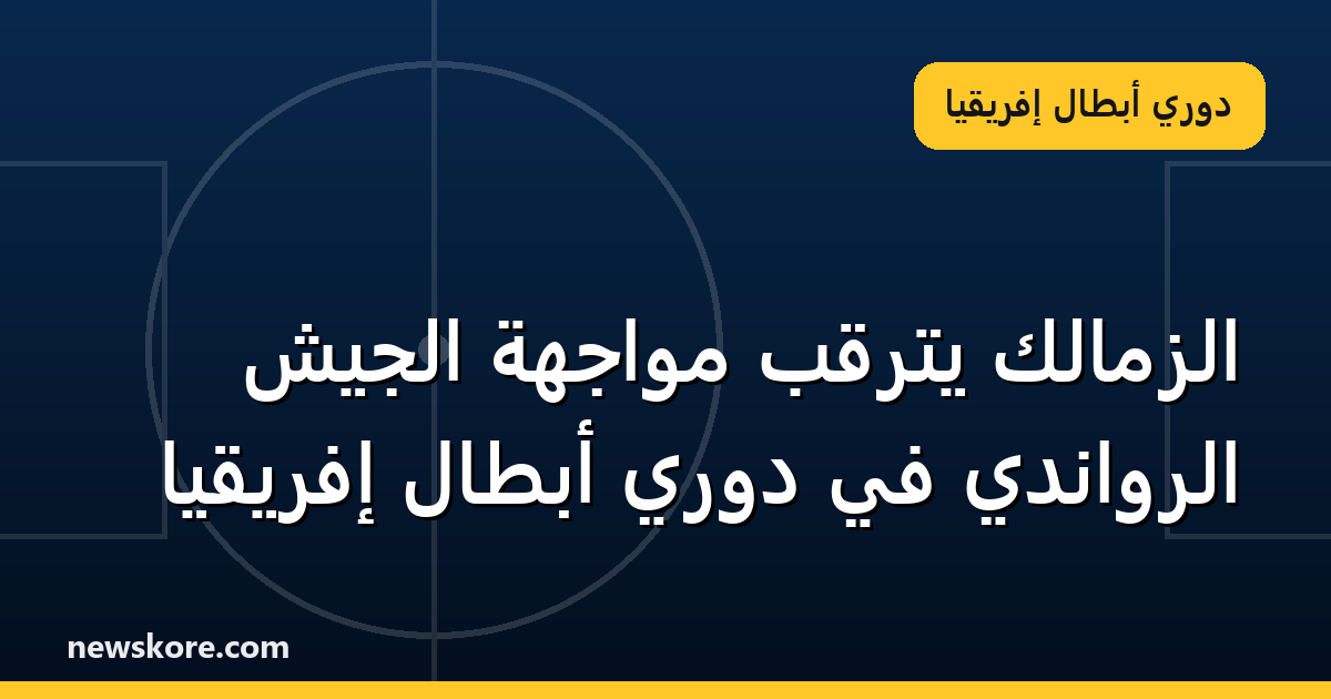 الزمالك يترقب مواجهة الجيش الرواندي في دوري أبطال إفريقيا