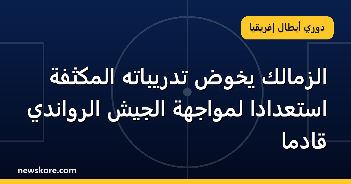 الزمالك يخوض تدريباته المكثفة استعداداً لمواجهة الجيش الرواندي قادماً