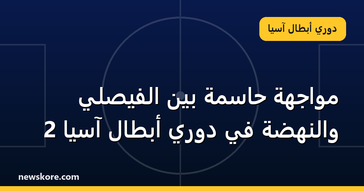 مواجهة حاسمة بين الفيصلي والنهضة في دوري أبطال آسيا 2