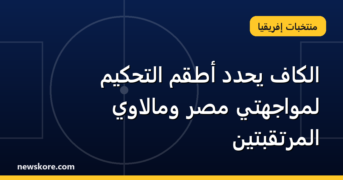 الكاف يحدد أطقم التحكيم لمواجهتي مصر ومالاوي المرتقبتين