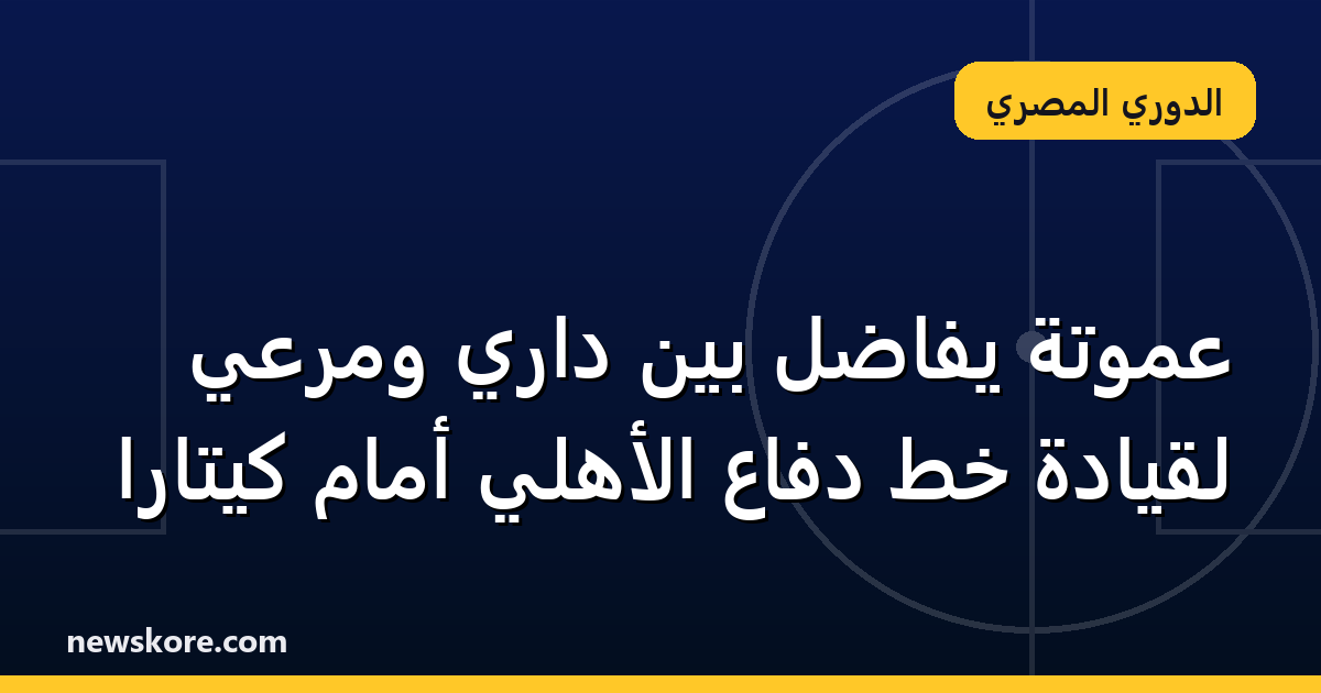 عموتة يفاضل بين داري ومرعي لقيادة خط دفاع الأهلي أمام كيتارا